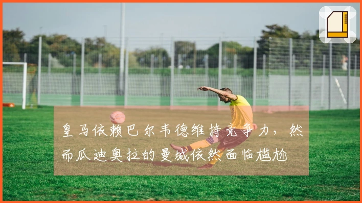 皇马依赖巴尔韦德维持竞争力，然而瓜迪奥拉的曼城依然面临尴尬