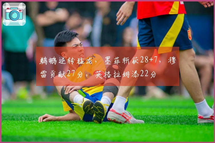 鹈鹕逆转猛龙，墨菲斩获28+7，穆雷贡献27分，英格拉姆添22分