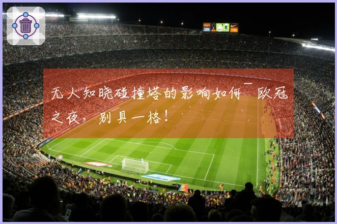 无人知晓碰撞塔的影响如何~ 欧冠之夜，别具一格！