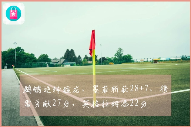 鹈鹕逆转猛龙，墨菲斩获28+7，穆雷贡献27分，英格拉姆添22分