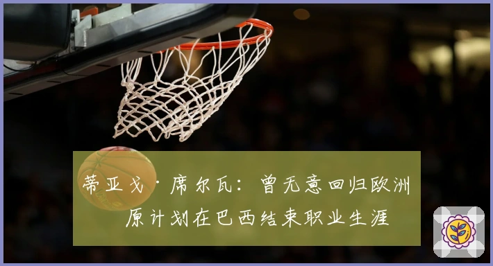 蒂亚戈·席尔瓦：曾无意回归欧洲，原计划在巴西结束职业生涯