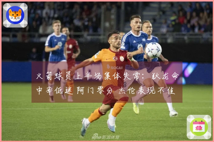 火箭球员上半场集体失常：狄龙命中率低迷 阿门零分 杰伦表现不佳
