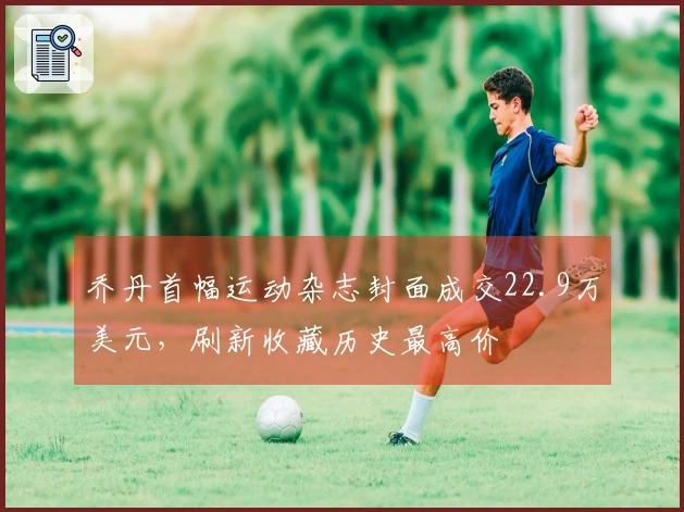 乔丹首幅运动杂志封面成交22.9万美元，刷新收藏历史最高价