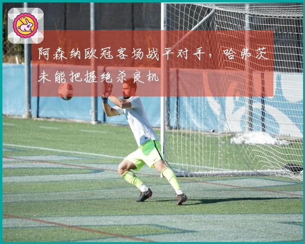 阿森纳欧冠客场战平对手，哈弗茨未能把握绝杀良机