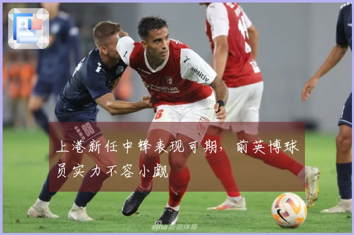 上港新任中锋表现可期，前英博球员实力不容小觑