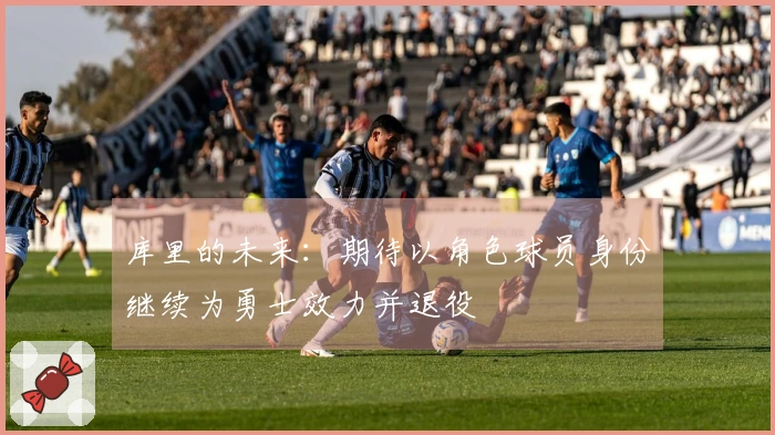 库里的未来：期待以角色球员身份继续为勇士效力并退役