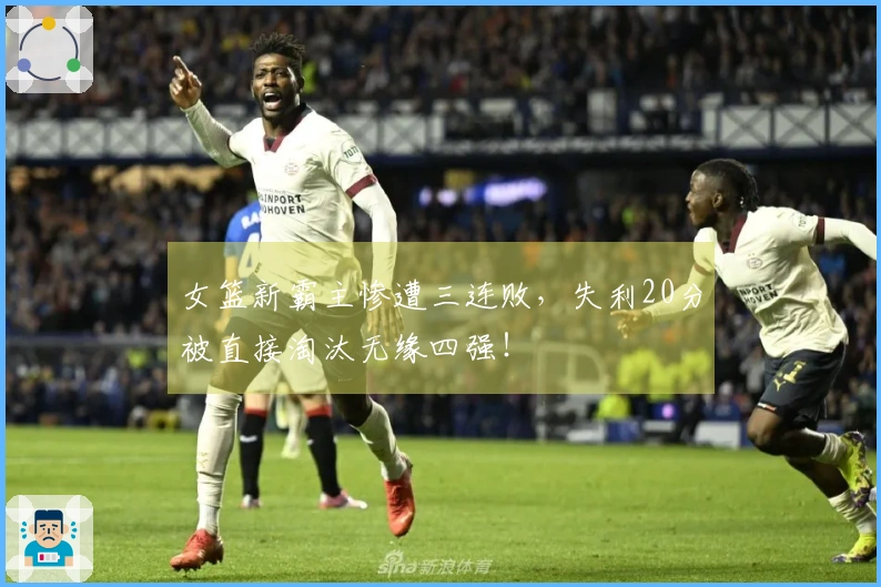 女篮新霸主惨遭三连败，失利20分被直接淘汰无缘四强！