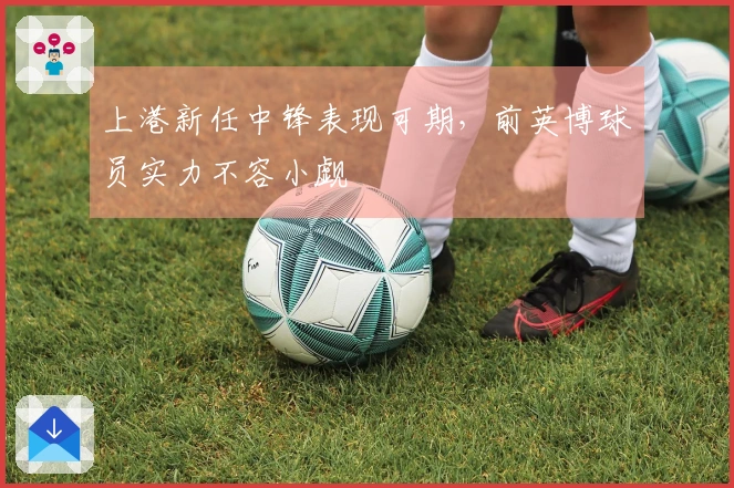 上港新任中锋表现可期，前英博球员实力不容小觑