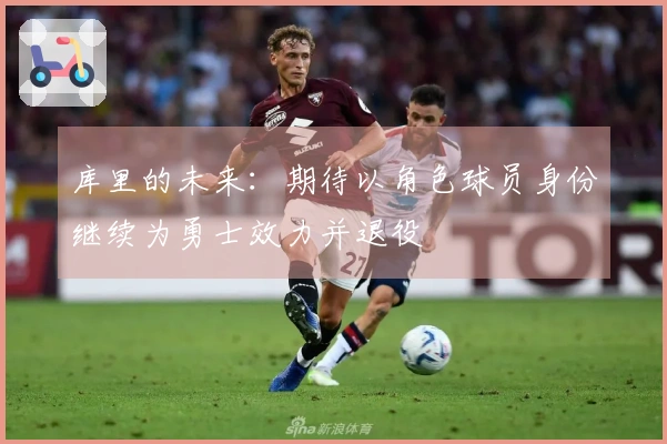 库里的未来：期待以角色球员身份继续为勇士效力并退役