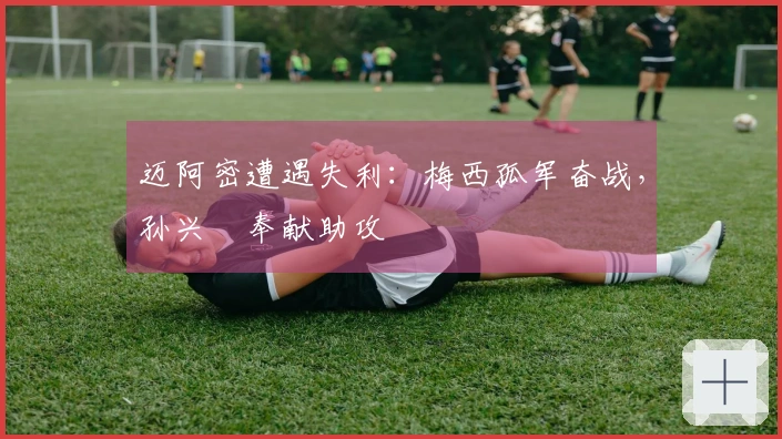 迈阿密遭遇失利：梅西孤军奋战，孙兴慜奉献助攻