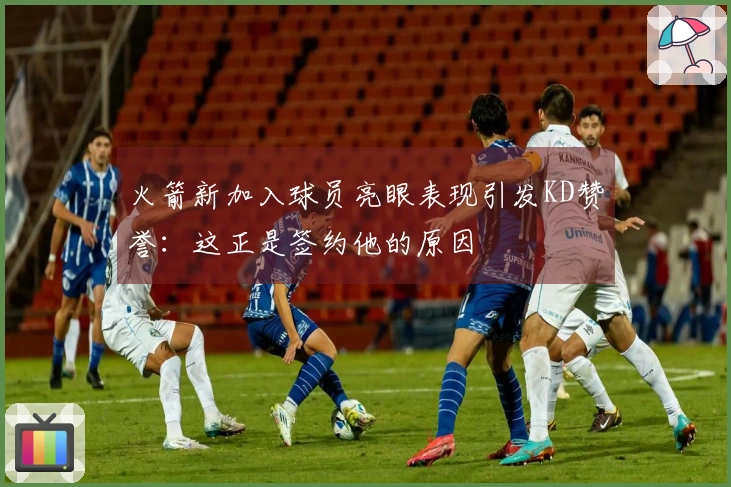 火箭新加入球员亮眼表现引发KD赞誉：这正是签约他的原因