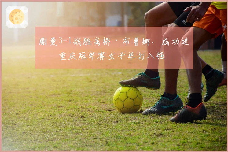 蒯曼3-1战胜高桥·布鲁娜，成功进入重庆冠军赛女子单打八强