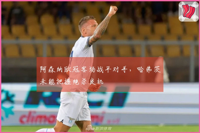 阿森纳欧冠客场战平对手，哈弗茨未能把握绝杀良机