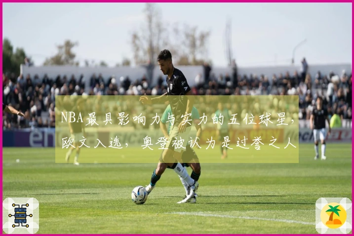 NBA最具影响力与实力的五位球星，欧文入选，奥登被认为是过誉之人