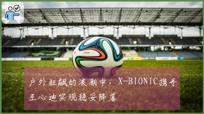 户外狂飙的浪潮中，X-BIONIC携手王心迪实现稳妥降落