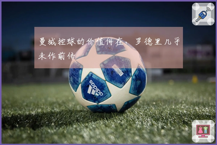 曼城控球的价值何在，罗德里几乎未作前传