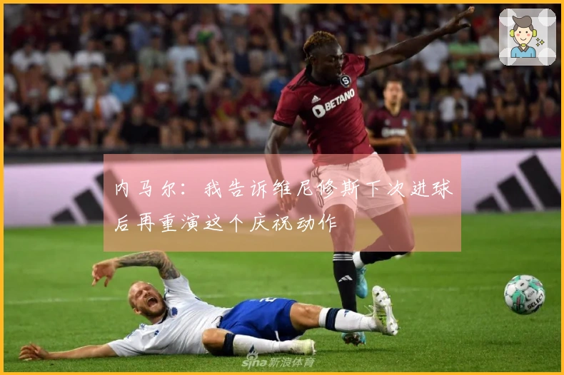 内马尔：我告诉维尼修斯下次进球后再重演这个庆祝动作