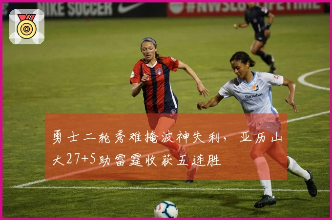 勇士二轮秀难掩波神失利，亚历山大27+5助雷霆收获五连胜