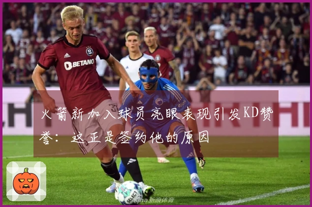 火箭新加入球员亮眼表现引发KD赞誉：这正是签约他的原因