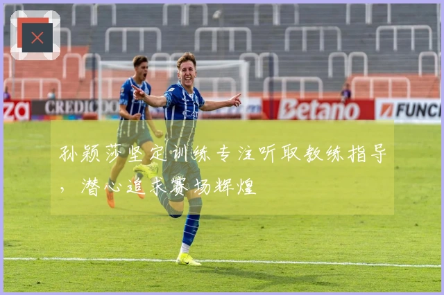 孙颖莎坚定训练专注听取教练指导，潜心追求赛场辉煌